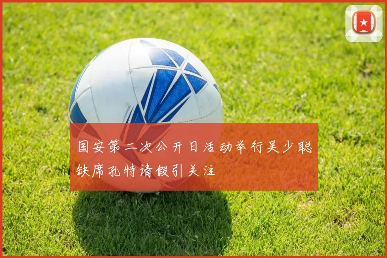 国安第二次公开日活动举行吴少聪缺席孔特请假引关注