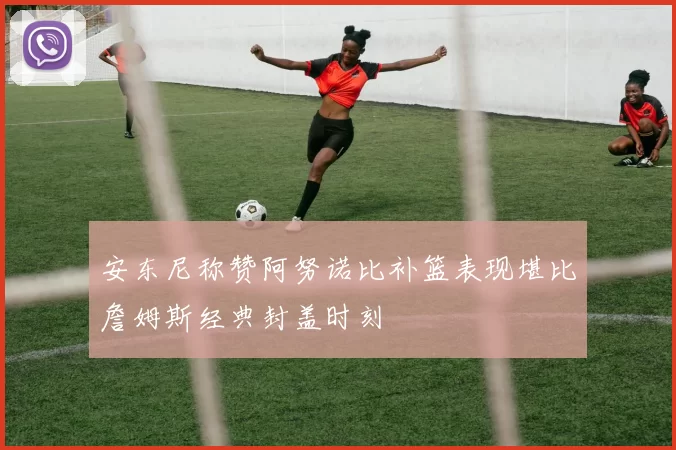 安东尼称赞阿努诺比补篮表现堪比詹姆斯经典封盖时刻