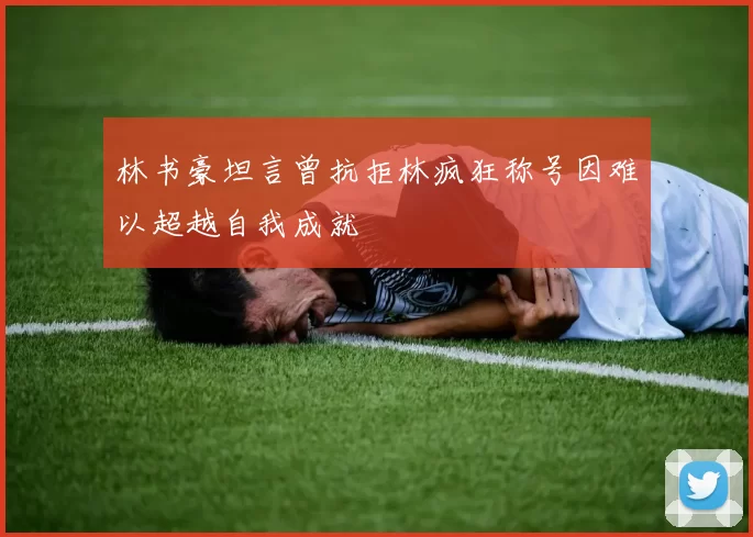 林书豪坦言曾抗拒林疯狂称号因难以超越自我成就